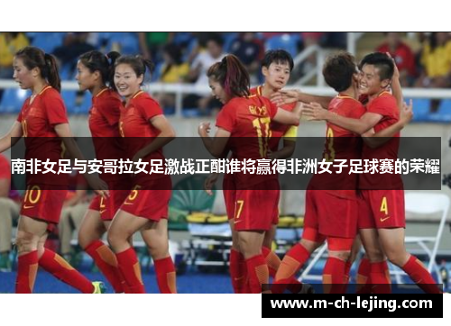 南非女足与安哥拉女足激战正酣谁将赢得非洲女子足球赛的荣耀
