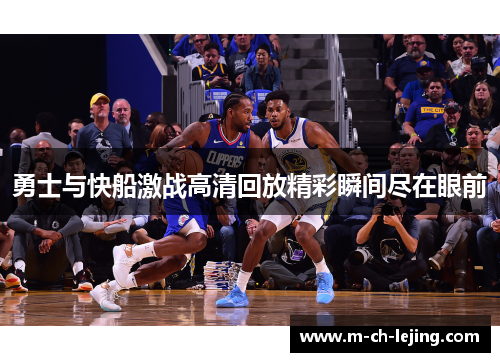 勇士与快船激战高清回放精彩瞬间尽在眼前