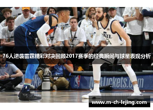 76人逆袭雷霆精彩对决回顾2017赛季的经典瞬间与球星表现分析